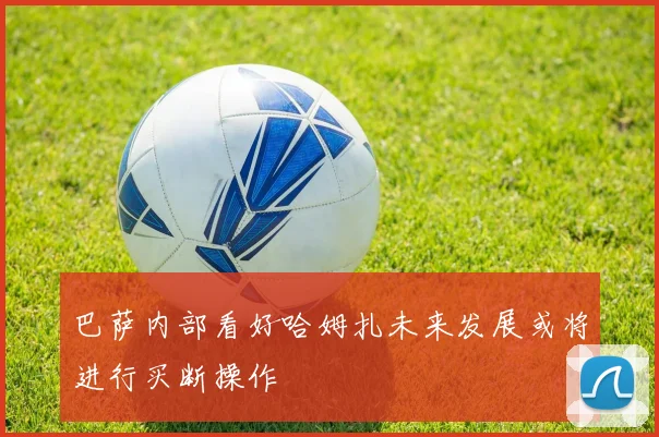 巴萨内部看好哈姆扎未来发展或将进行买断操作