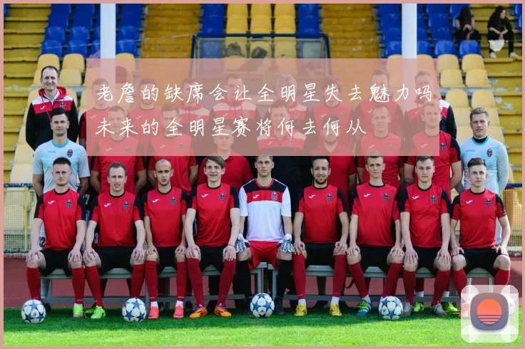 老詹的缺席会让全明星失去魅力吗未来的全明星赛将何去何从
