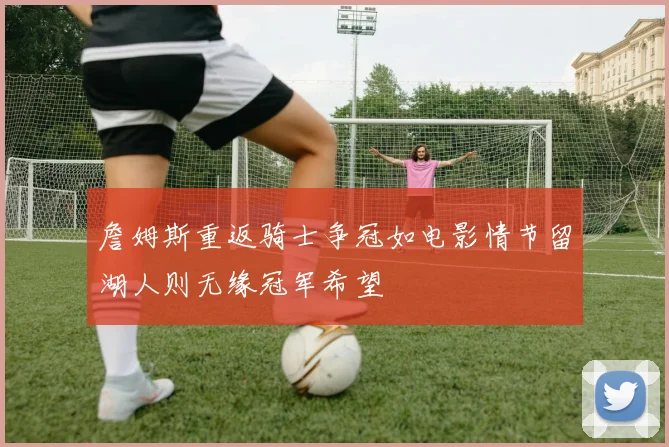 詹姆斯重返骑士争冠如电影情节留湖人则无缘冠军希望