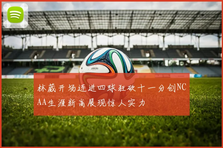 林葳开场连进四球狂砍十一分创NCAA生涯新高展现惊人实力