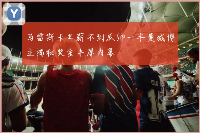 马雷斯卡年薪不到瓜帅一半曼城博主揭秘奖金丰厚内幕