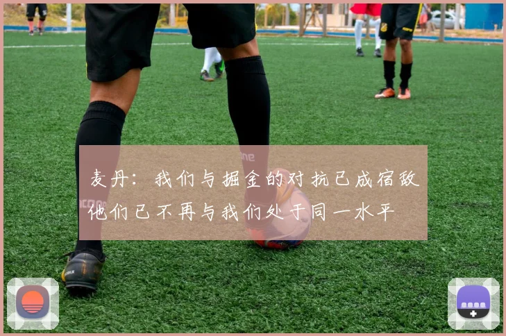 麦丹：我们与掘金的对抗已成宿敌他们已不再与我们处于同一水平