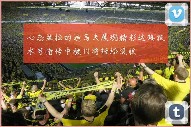 心态放松的迪乌夫展现精彩边路技术可惜传中被门将轻松没收