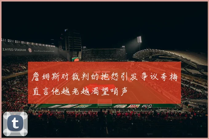 詹姆斯对裁判的抱怨引发争议夸梅直言他越老越渴望哨声