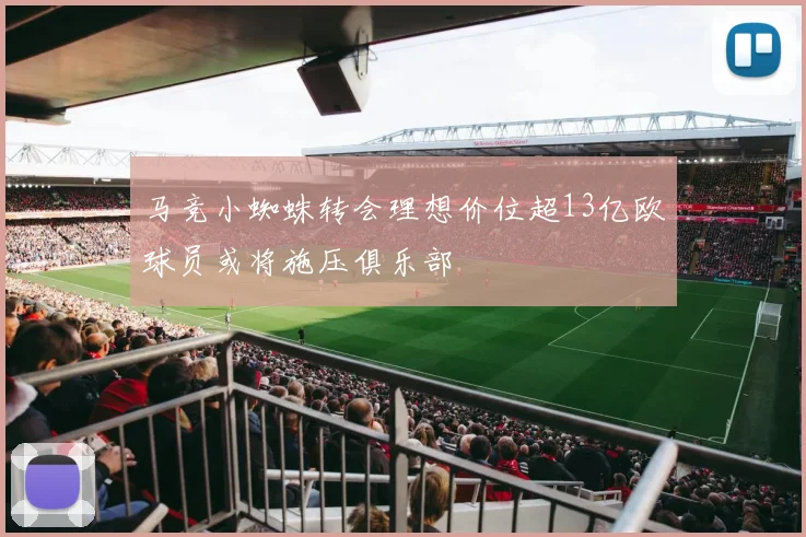 马竞小蜘蛛转会理想价位超13亿欧球员或将施压俱乐部