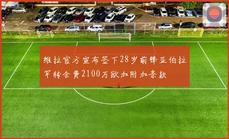 维拉官方宣布签下28岁前锋亚伯拉罕转会费2100万欧加附加条款