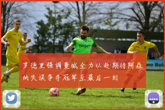 罗德里强调曼城全力以赴期待阿森纳失误争夺冠军至最后一刻